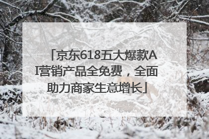 京东618五大爆款AI营销产品全免费，全面助力商家生意增长