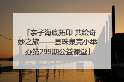 亲子海底拓印 共绘奇妙之旅——县珠泉完小举办第299期公益课堂