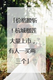价格腰斩！杭城榴莲大量上市，有人一买两三个