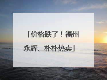 价格跌了！福州永辉、朴朴热卖