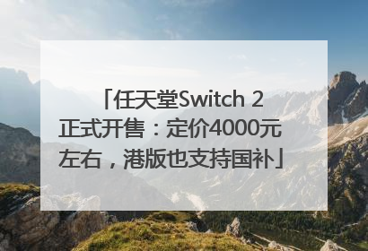 任天堂Switch 2正式开售：定价4000元左右，港版也支持国补
