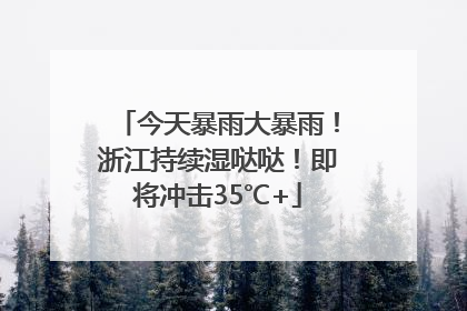 今天暴雨大暴雨！浙江持续湿哒哒！即将冲击35℃+