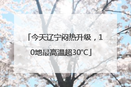 今天辽宁闷热升级，10地最高温超30℃