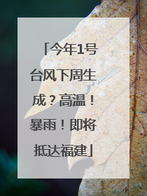 今年1号台风下周生成？高温！暴雨！即将抵达福建