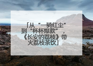 从“一骑红尘”到“杯杯爆款”，《长安的荔枝》带火荔枝茶饮