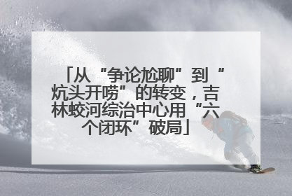 从“争论尬聊”到“炕头开唠”的转变，吉林蛟河综治中心用“六个闭环”破局