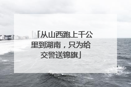 从山西跑上千公里到湖南，只为给交警送锦旗