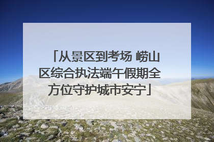 从景区到考场 崂山区综合执法端午假期全方位守护城市安宁