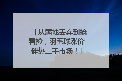 从满地丢弃到抢着捡，羽毛球涨价催热二手市场！