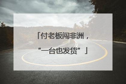 付老板闯非洲，“一台也发货”