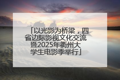 以光影为桥梁，四省边际影视文化交流暨2025年衢州大学生电影季举行
