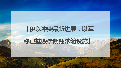 伊以冲突最新进展：以军称已摧毁伊朗铀浓缩设施