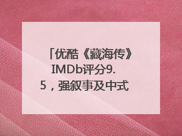 优酷《藏海传》IMDb评分9.5,强叙事及中式美学引热议