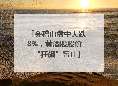 会稽山盘中大跌8%，黄酒股股价“狂飙”暂止