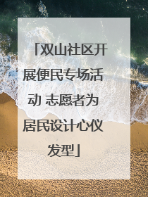 双山社区开展便民专场活动 志愿者为居民设计心仪发型
