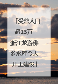 受益人口超13万 浙江龙游佛乡水库今天开工建设