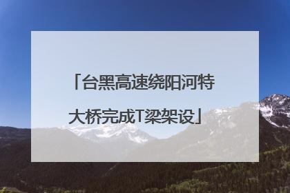 台黑高速绕阳河特大桥完成T梁架设