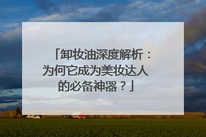 卸妆油深度解析：为何它成为美妆达人的必备神器？