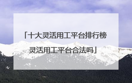 十大灵活用工平台排行榜 灵活用工平台合法吗