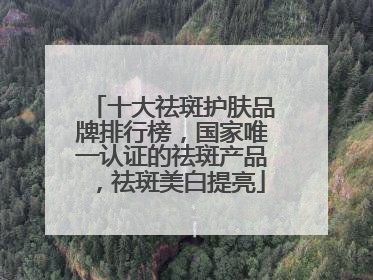 十大祛斑护肤品牌排行榜，国家唯一认证的祛斑产品，祛斑美白提亮
