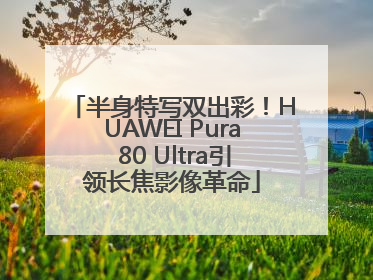 半身特写双出彩！HUAWEI Pura 80 Ultra引领长焦影像革命