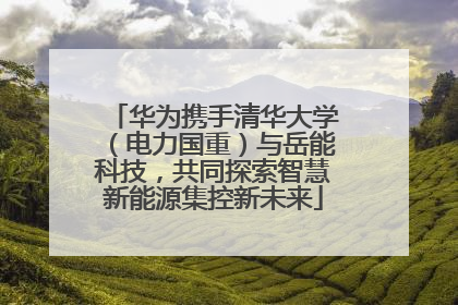 华为携手清华大学（电力国重）与岳能科技，共同探索智慧新能源集控新未来