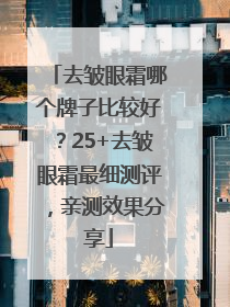 去皱眼霜哪个牌子比较好？25+去皱眼霜最细测评，亲测效果分享