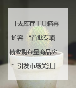 去库存工具箱再扩容 “首批专项债收购存量商品房”引发市场关注