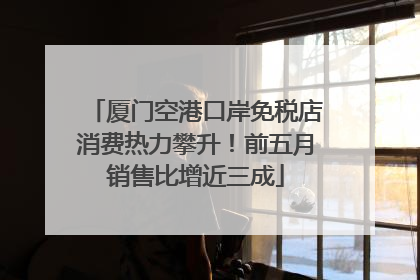 厦门空港口岸免税店消费热力攀升！前五月销售比增近三成