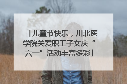 儿童节快乐，川北医学院关爱职工子女庆“六一”活动丰富多彩