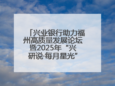 兴业银行助力福州高质量发展论坛暨2025年“兴研说·每月星光”活动举办