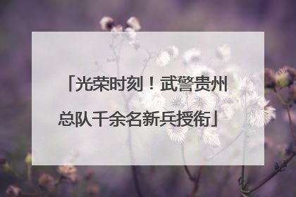 光荣时刻！武警贵州总队千余名新兵授衔