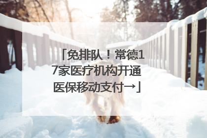 免排队！常德17家医疗机构开通医保移动支付→