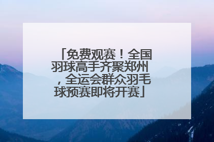 免费观赛!全国羽球高手齐聚郑州,全运会群众羽毛球预赛即将开赛