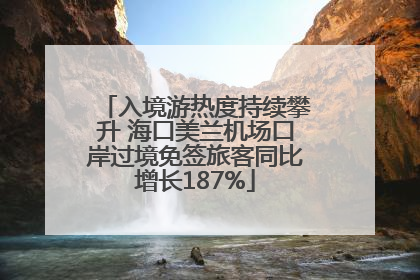 入境游热度持续攀升 海口美兰机场口岸过境免签旅客同比增长187%