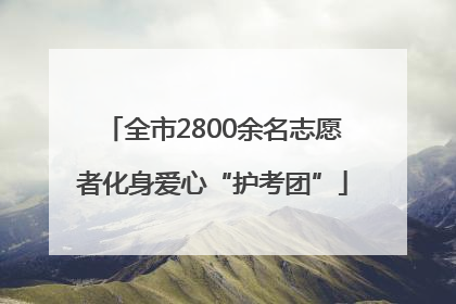 全市2800余名志愿者化身爱心“护考团”