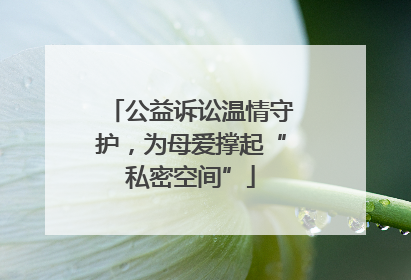公益诉讼温情守护，为母爱撑起“私密空间”