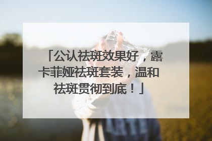 公认祛斑效果好，露卡菲娅祛斑套装，温和祛斑贯彻到底！
