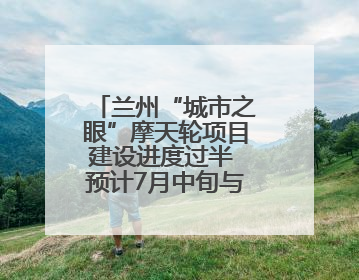 兰州“城市之眼”摩天轮项目建设进度过半 预计7月中旬与市民见面
