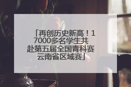 再创历史新高！17000多名学生共赴第五届全国青科赛云南省区域赛
