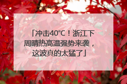 冲击40℃！浙江下周晴热高温强势来袭，这波真的太猛了