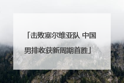 击败塞尔维亚队 中国男排收获新周期首胜