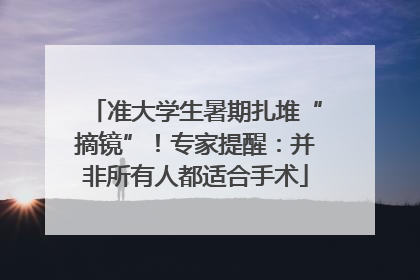 准大学生暑期扎堆“摘镜”！专家提醒：并非所有人都适合手术