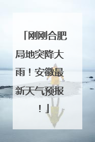 刚刚合肥局地突降大雨！安徽最新天气预报！