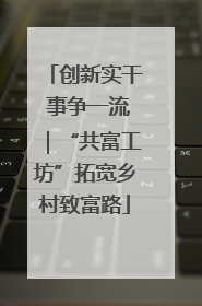 创新实干 事争一流｜“共富工坊”拓宽乡村致富路