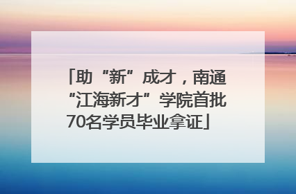 助“新”成才，南通“江海新才”学院首批70名学员毕业拿证