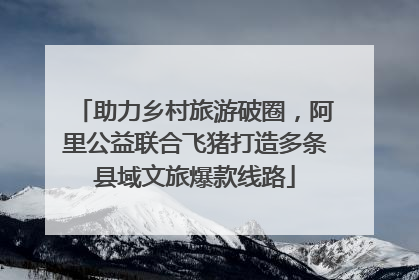 助力乡村旅游破圈，阿里公益联合飞猪打造多条县域文旅爆款线路