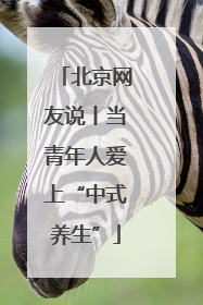 北京网友说丨当青年人爱上“中式养生”