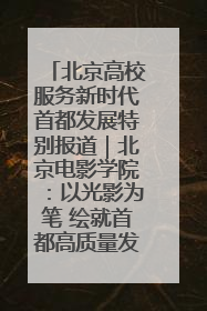 北京高校服务新时代首都发展特别报道｜北京电影学院：以光影为笔 绘就首都高质量发展新画卷