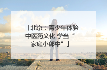 北京：青少年体验中医药文化 学当“家庭小郎中”